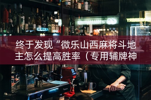 终于发现“微乐山西麻将斗地主怎么提高胜率（专用辅牌神器免安装）