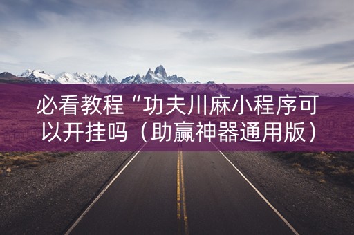 必看教程“功夫川麻小程序可以开挂吗（助赢神器通用版）
