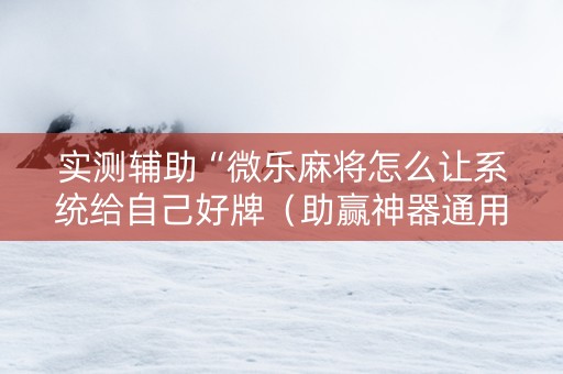 实测辅助“微乐麻将怎么让系统给自己好牌（助赢神器通用版）