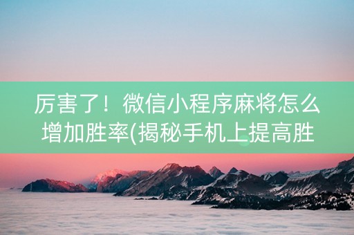 厉害了！微信小程序麻将怎么增加胜率(揭秘手机上提高胜率)