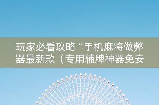 玩家必看攻略“手机麻将做弊器最新款（专用辅牌神器免安装）
