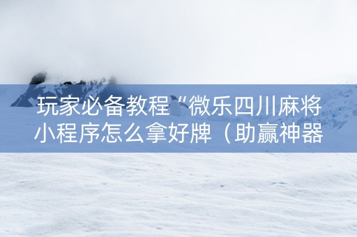 玩家必备教程“微乐四川麻将小程序怎么拿好牌（助赢神器通用版）