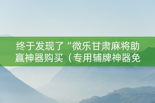 终于发现了“微乐甘肃麻将助赢神器购买（专用辅牌神器免安装）