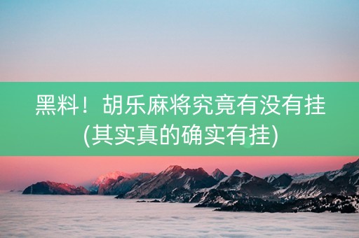黑料！胡乐麻将究竟有没有挂(其实真的确实有挂)