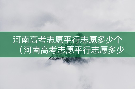 河南高考志愿平行志愿多少个（河南高考志愿平行志愿多少个学校）