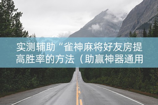 实测辅助“雀神麻将好友房提高胜率的方法（助赢神器通用版）