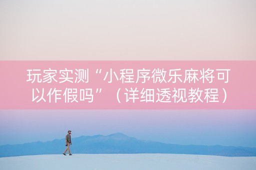 玩家实测“小程序微乐麻将可以作假吗”（详细透视教程）-哔哩哔哩