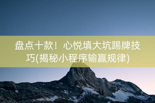 盘点十款！心悦填大坑踢牌技巧(揭秘小程序输赢规律)