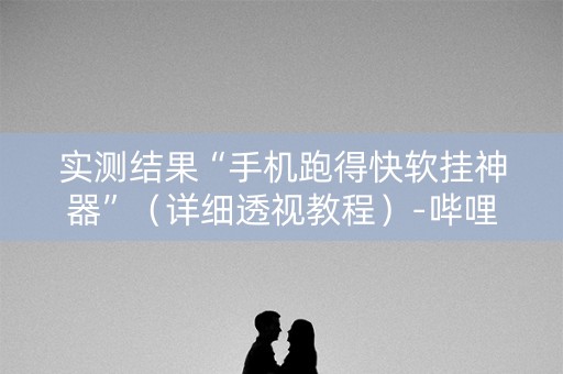 实测结果“手机跑得快软挂神器”（详细透视教程）-哔哩哔哩