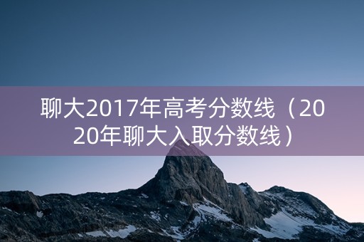 聊大2017年高考分数线（2020年聊大入取分数线）