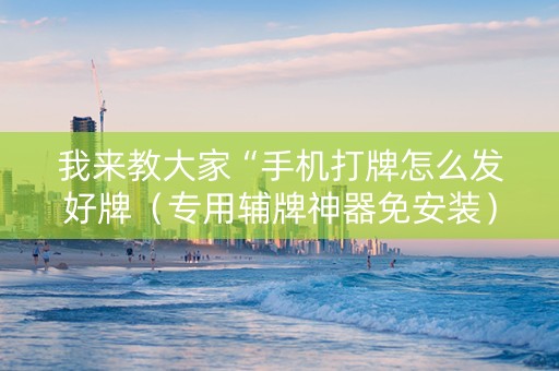 我来教大家“手机打牌怎么发好牌（专用辅牌神器免安装）