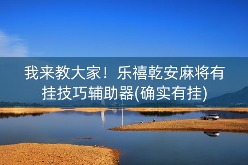 我来教大家！乐禧乾安麻将有挂技巧辅助器(确实有挂)
