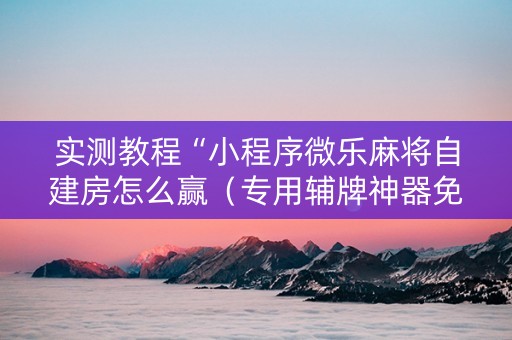 实测教程“小程序微乐麻将自建房怎么赢（专用辅牌神器免安装）
