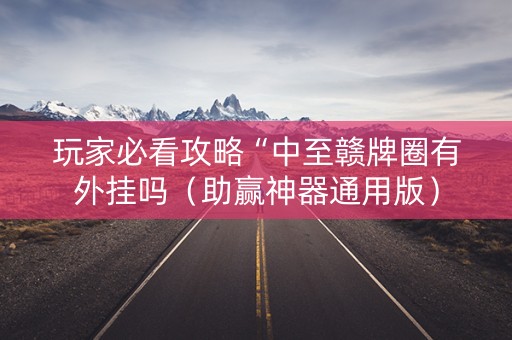 玩家必看攻略“中至赣牌圈有外挂吗（助赢神器通用版）