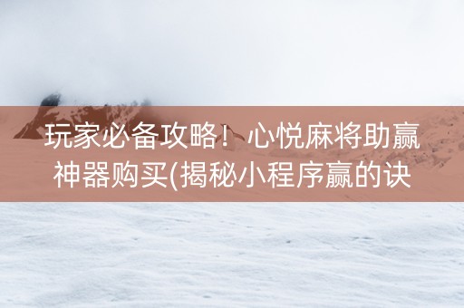 玩家必备攻略！心悦麻将助赢神器购买(揭秘小程序赢的诀窍)
