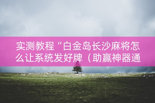 实测教程“白金岛长沙麻将怎么让系统发好牌（助赢神器通用版）