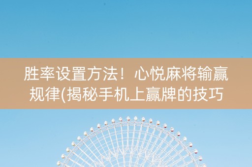 胜率设置方法！心悦麻将输赢规律(揭秘手机上赢牌的技巧)