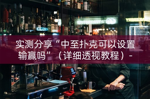 实测分享“中至扑克可以设置输赢吗”（详细透视教程）-哔哩哔哩