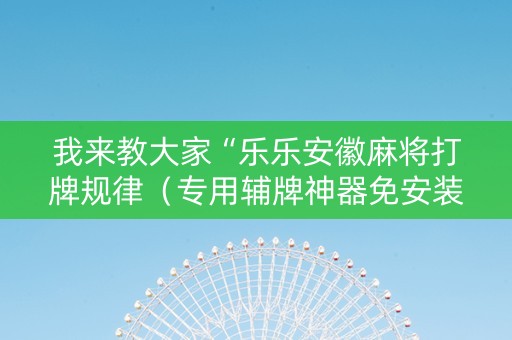 我来教大家“乐乐安徽麻将打牌规律（专用辅牌神器免安装）