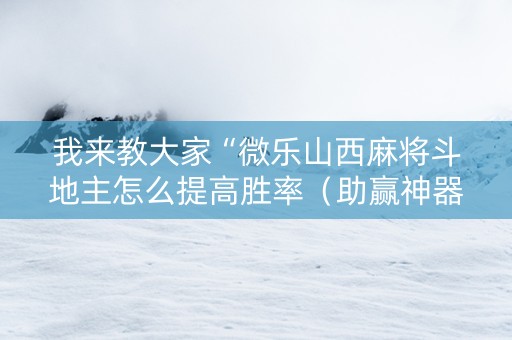 我来教大家“微乐山西麻将斗地主怎么提高胜率（助赢神器通用版）