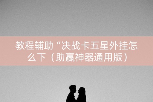 教程辅助“决战卡五星外挂怎么下（助赢神器通用版）