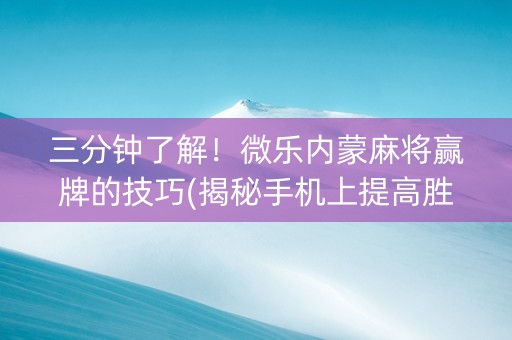 三分钟了解！微乐内蒙麻将赢牌的技巧(揭秘手机上提高胜率)