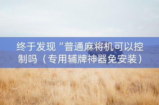 终于发现“普通麻将机可以控制吗（专用辅牌神器免安装）