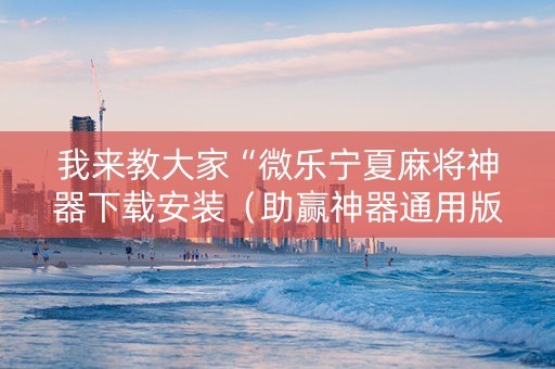 我来教大家“微乐宁夏麻将神器下载安装（助赢神器通用版）