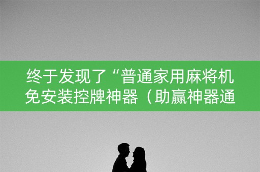 终于发现了“普通家用麻将机免安装控牌神器（助赢神器通用版）