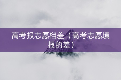 高考报志愿档差（高考志愿填报的差）