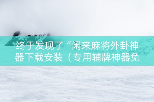 终于发现了“闲来麻将外卦神器下载安装（专用辅牌神器免安装）