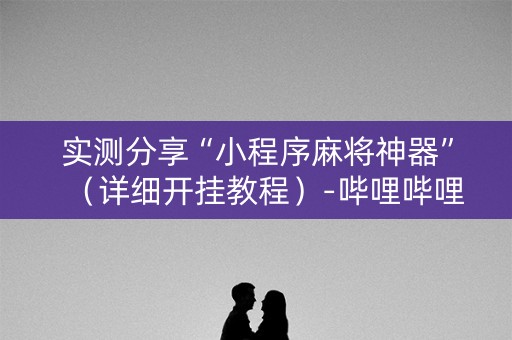 实测分享“小程序麻将神器”（详细开挂教程）-哔哩哔哩