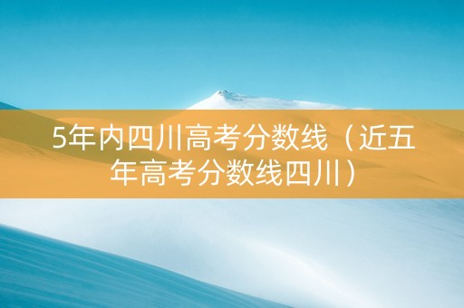 5年内四川高考分数线（近五年高考分数线四川）