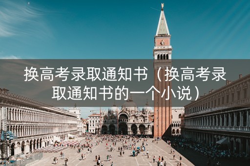 换高考录取通知书（换高考录取通知书的一个小说）