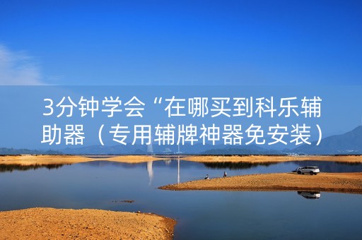 3分钟学会“在哪买到科乐辅助器（专用辅牌神器免安装）