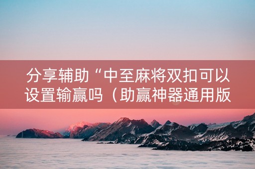分享辅助“中至麻将双扣可以设置输赢吗（助赢神器通用版）