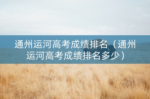 通州运河高考成绩排名（通州运河高考成绩排名多少）