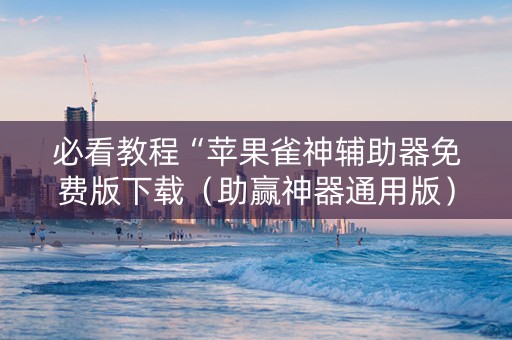 必看教程“苹果雀神辅助器免费版下载（助赢神器通用版）