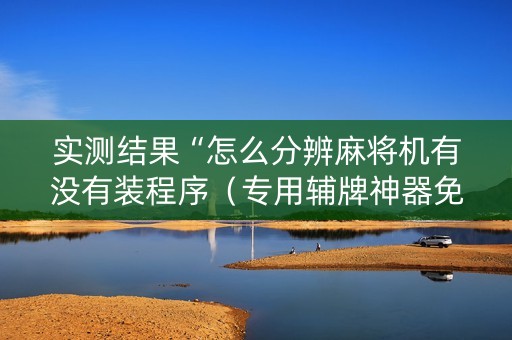 实测结果“怎么分辨麻将机有没有装程序（专用辅牌神器免安装）
