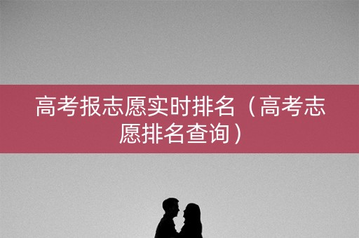 高考报志愿实时排名（高考志愿排名查询）