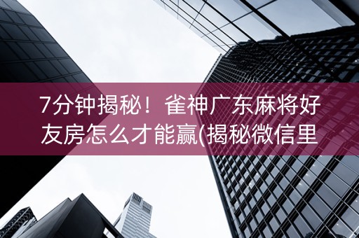 7分钟揭秘！雀神广东麻将好友房怎么才能赢(揭秘微信里助手软件)