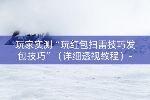 玩家实测“玩红包扫雷技巧发包技巧”（详细透视教程）-哔哩哔哩