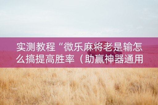 实测教程“微乐麻将老是输怎么搞提高胜率（助赢神器通用版）