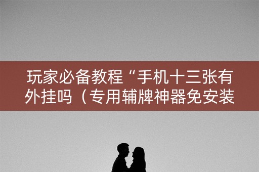 玩家必备教程“手机十三张有外挂吗（专用辅牌神器免安装）