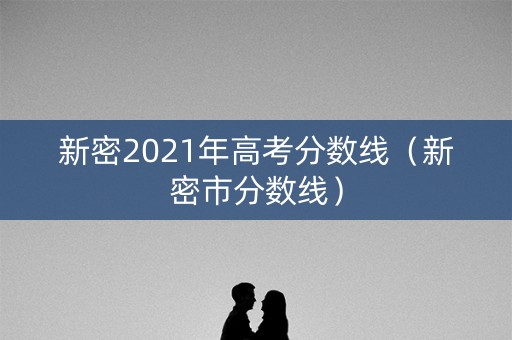 新密2021年高考分数线（新密市分数线）