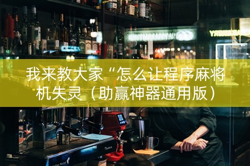 我来教大家“怎么让程序麻将机失灵（助赢神器通用版）