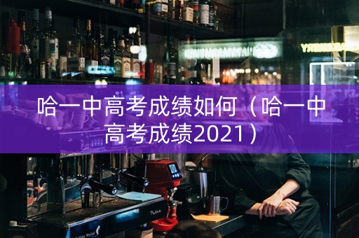 哈一中高考成绩如何（哈一中高考成绩2021）