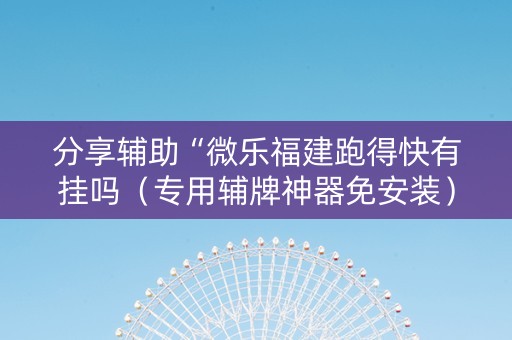 分享辅助“微乐福建跑得快有挂吗（专用辅牌神器免安装）