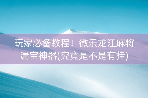 玩家必备教程！微乐龙江麻将漏宝神器(究竟是不是有挂)