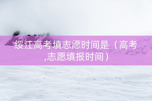 绥江高考填志愿时间是（高考,志愿填报时间）